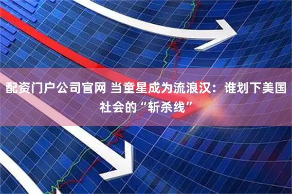 配资门户公司官网 当童星成为流浪汉:谁划下美国社会的“斩杀线”