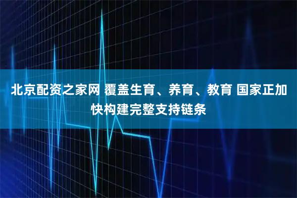 北京配资之家网 覆盖生育、养育、教育 国家正加快构建完整支持链条