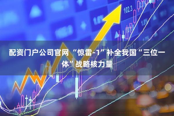 配资门户公司官网 “惊雷-1”补全我国“三位一体”战略核力量