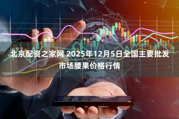 北京配资之家网 2025年12月5日全国主要批发市场腰果价格行情