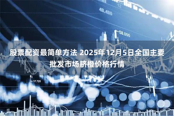 股票配资最简单方法 2025年12月5日全国主要批发市场脐橙价格行情