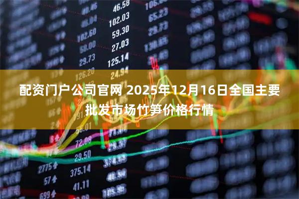 配资门户公司官网 2025年12月16日全国主要批发市场竹笋价格行情