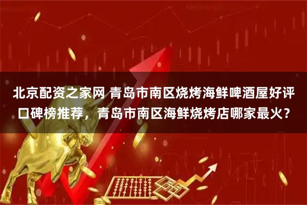 北京配资之家网 青岛市南区烧烤海鲜啤酒屋好评口碑榜推荐，青岛市南区海鲜烧烤店哪家最火？