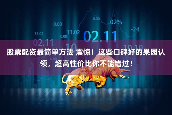 股票配资最简单方法 震惊！这些口碑好的果园认领，超高性价比你不能错过！