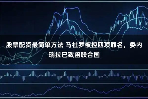 股票配资最简单方法 马杜罗被控四项罪名，委内瑞拉已致函联合国