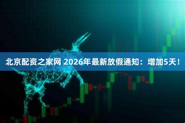 北京配资之家网 2026年最新放假通知：增加5天！