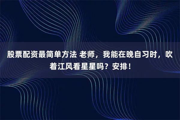 股票配资最简单方法 老师，我能在晚自习时，吹着江风看星星吗？安排！