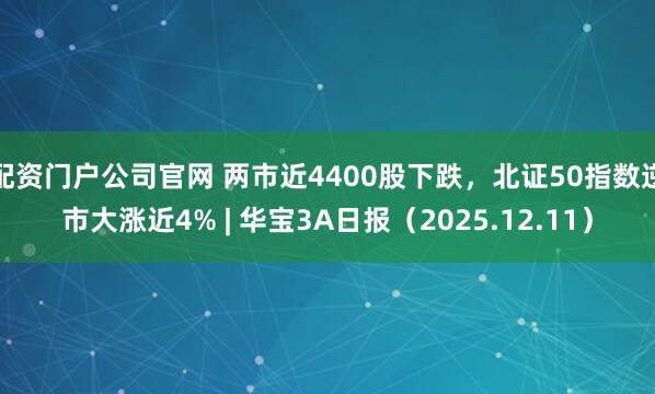 配资门户公司官网 两市近4400股下跌，北证50指数逆市大涨近4% | 华宝3A日报（2025.12.11）