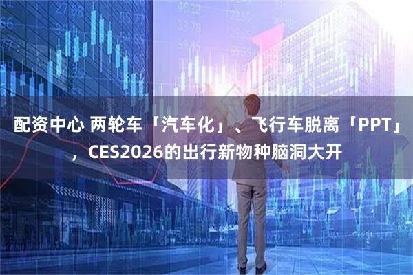 配资中心 两轮车「汽车化」、飞行车脱离「PPT」，CES2026的出行新物种脑洞大开