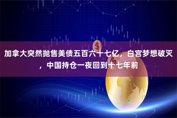 加拿大突然抛售美债五百六十七亿，白宫梦想破灭，中国持仓一夜回到十七年前