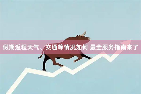 假期返程天气、交通等情况如何 最全服务指南来了