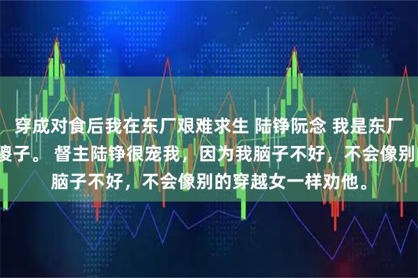 穿成对食后我在东厂艰难求生 陆铮阮念 我是东厂督主的对食，一个傻子。 督主陆铮很宠我，因为我脑子不好，不会像别的穿越女一样劝他。