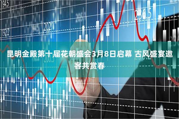 昆明金殿第十届花朝盛会3月8日启幕 古风盛宴邀客共赏春