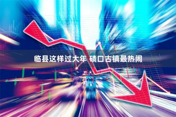 临县这样过大年 碛口古镇最热闹