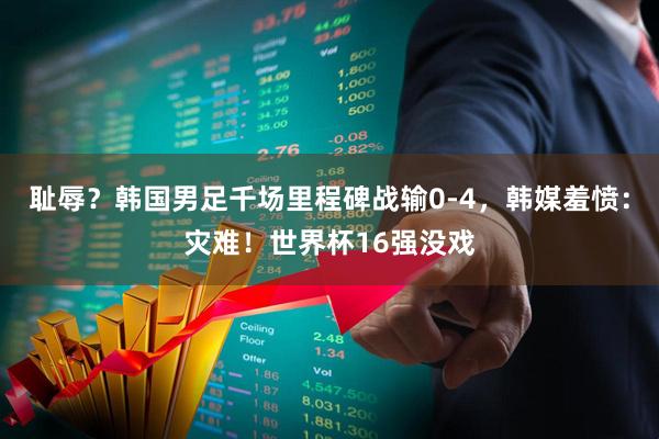耻辱？韩国男足千场里程碑战输0-4，韩媒羞愤：灾难！世界杯16强没戏