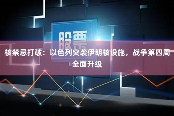 核禁忌打破：以色列突袭伊朗核设施，战争第四周全面升级