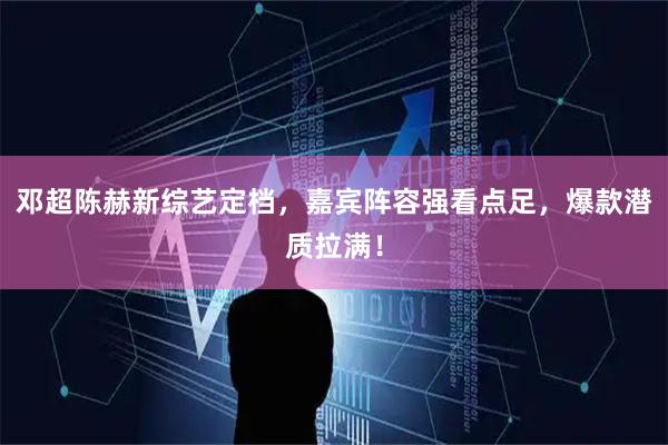 邓超陈赫新综艺定档，嘉宾阵容强看点足，爆款潜质拉满！