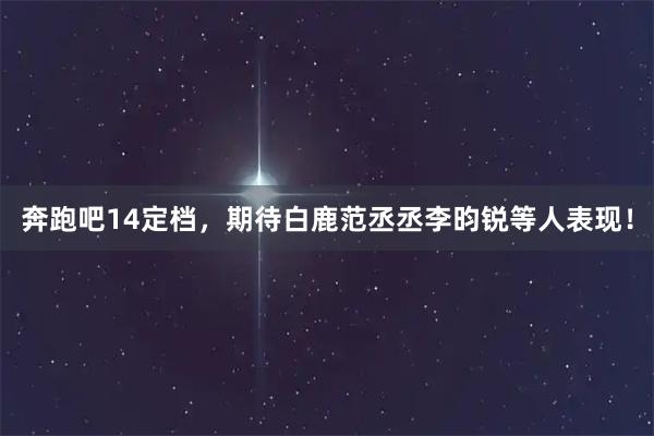 奔跑吧14定档，期待白鹿范丞丞李昀锐等人表现！
