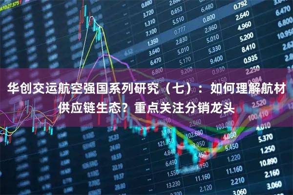华创交运航空强国系列研究（七）：如何理解航材供应链生态？重点关注分销龙头