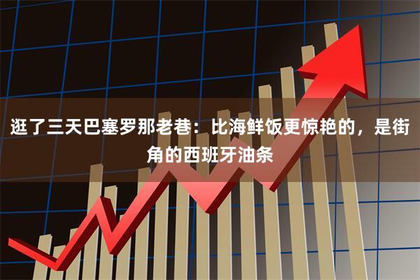 逛了三天巴塞罗那老巷：比海鲜饭更惊艳的，是街角的西班牙油条