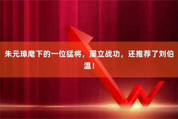朱元璋麾下的一位猛将，屡立战功，还推荐了刘伯温！