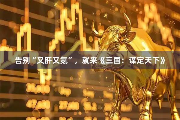 告别“又肝又氪”，就来《三国：谋定天下》