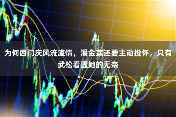 为何西门庆风流滥情，潘金莲还要主动投怀，只有武松看透她的无奈