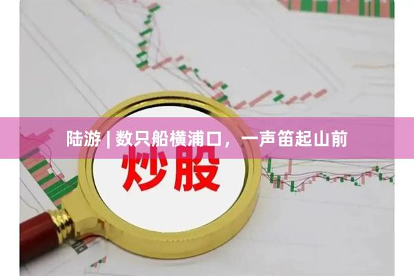 陆游 | 数只船横浦口，一声笛起山前