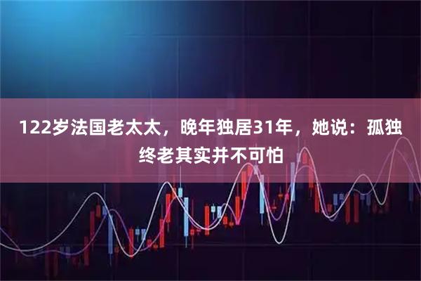 122岁法国老太太，晚年独居31年，她说：孤独终老其实并不可怕