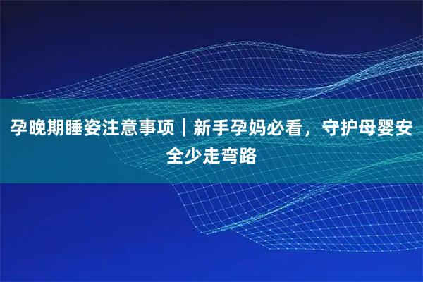 孕晚期睡姿注意事项｜新手孕妈必看，守护母婴安全少走弯路