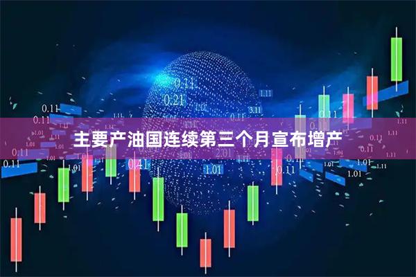 主要产油国连续第三个月宣布增产