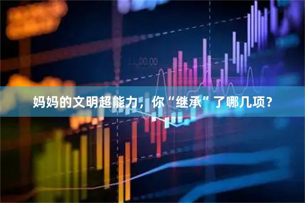 妈妈的文明超能力，你“继承”了哪几项？