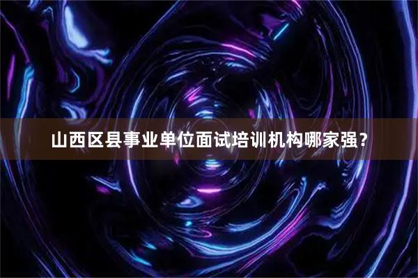 山西区县事业单位面试培训机构哪家强？