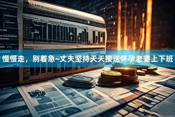 慢慢走，别着急~丈夫坚持天天接送怀孕老婆上下班