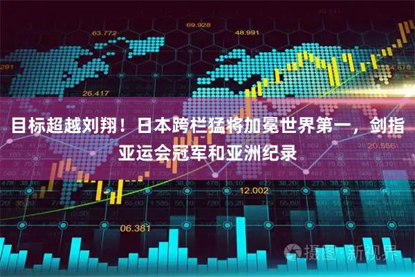 目标超越刘翔！日本跨栏猛将加冕世界第一，剑指亚运会冠军和亚洲纪录