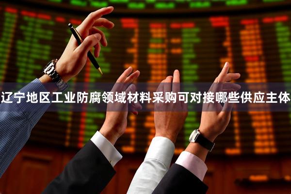 辽宁地区工业防腐领域材料采购可对接哪些供应主体