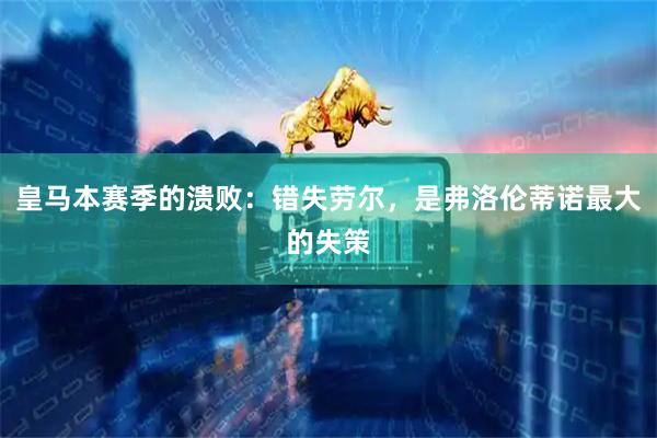 皇马本赛季的溃败：错失劳尔，是弗洛伦蒂诺最大的失策