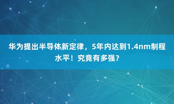 华为提出半导体新定律，5年内达到1.4nm制程水平！究竟有多强？