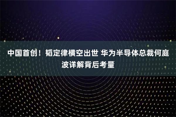 中国首创！韬定律横空出世 华为半导体总裁何庭波详解背后考量