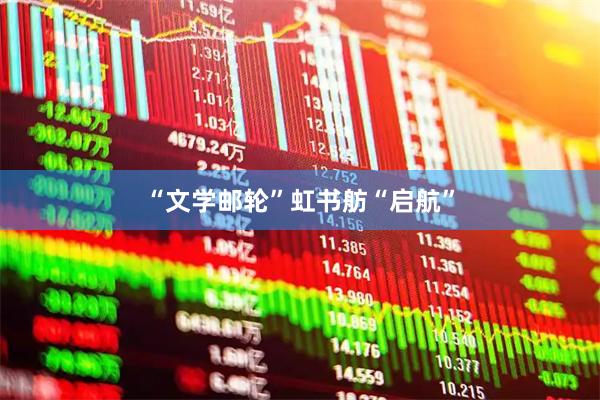 “文学邮轮”虹书舫“启航”