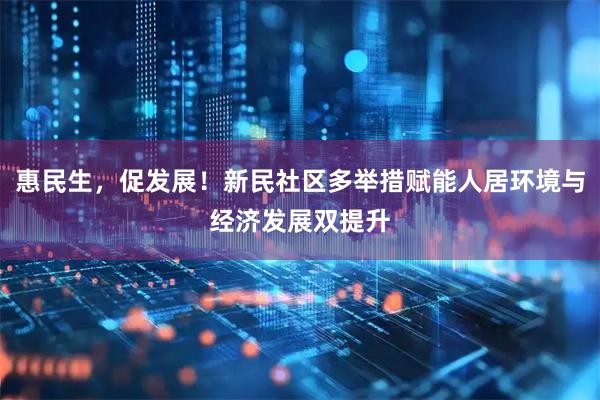 惠民生，促发展！新民社区多举措赋能人居环境与经济发展双提升