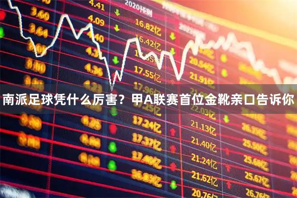 南派足球凭什么厉害？甲A联赛首位金靴亲口告诉你