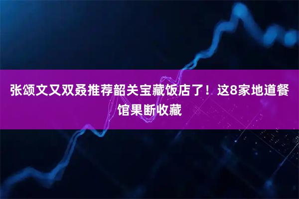 张颂文又双叒推荐韶关宝藏饭店了！这8家地道餐馆果断收藏