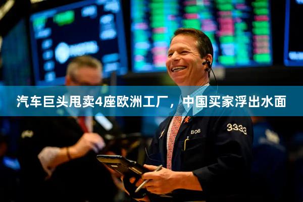 汽车巨头甩卖4座欧洲工厂，中国买家浮出水面