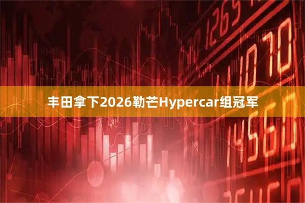 丰田拿下2026勒芒Hypercar组冠军