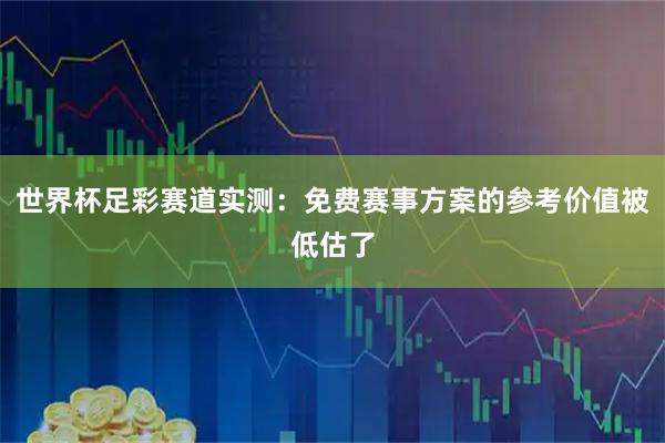 世界杯足彩赛道实测：免费赛事方案的参考价值被低估了