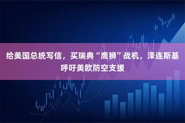 给美国总统写信，买瑞典“鹰狮”战机，泽连斯基呼吁美欧防空支援