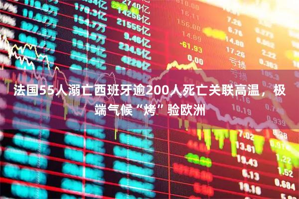 法国55人溺亡西班牙逾200人死亡关联高温，极端气候“烤”验欧洲