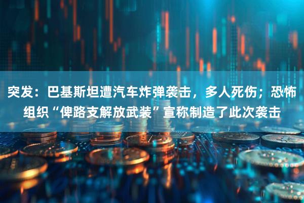 突发：巴基斯坦遭汽车炸弹袭击，多人死伤；恐怖组织“俾路支解放武装”宣称制造了此次袭击