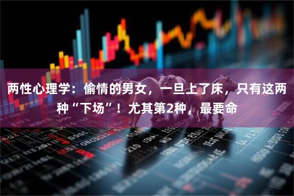 两性心理学:偷情的男女,一旦上了床,只有这两种“下场”!尤其第2种,最要命
